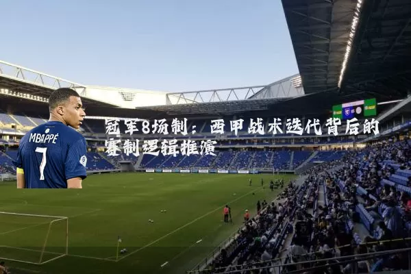 冠军8场制：西甲战术迭代背后的赛制逻辑推演