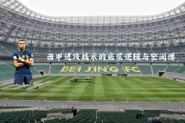 西甲进攻战术的底层逻辑与空间博弈