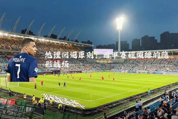 地理回避原则:西甲赛程编排的隐形战场