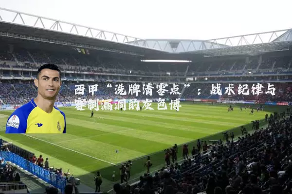 西甲“洗牌清零点”:战术纪律与赛制漏洞的灰色博弈