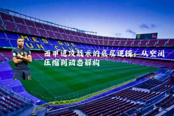 西甲进攻战术的底层逻辑:从空间压缩到动态解构