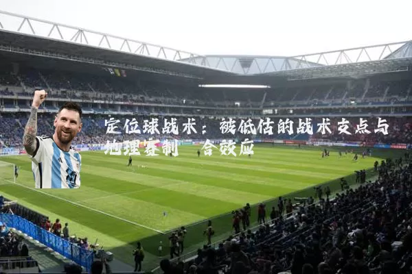 定位球战术:被低估的战术支点与地理赛制耦合效应