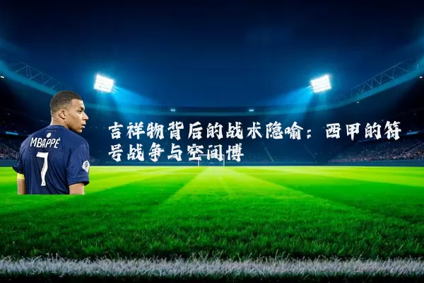 吉祥物背后的战术隐喻：西甲的符号战争与空间博弈
