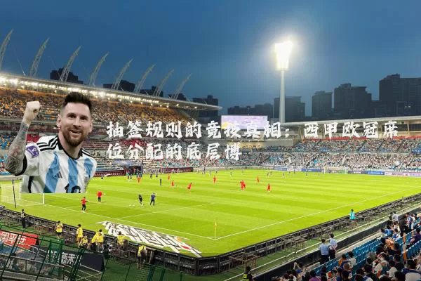 抽签规则的竞技真相:西甲欧冠席位分配的底层博弈