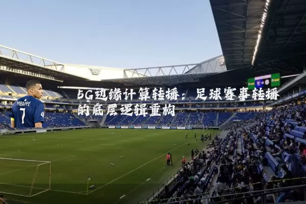 5G边缘计算转播：足球赛事转播的底层逻辑重构